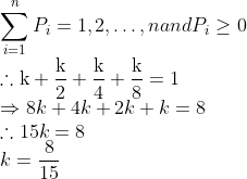 \\\sum_{i=1}^{n} P_{i}=1,2, \ldots, n$ and $P_{i} \geq 0$ \\$\therefore \mathrm{k}+\frac{\mathrm{k}}{2}+\frac{\mathrm{k}}{4}+\frac{\mathrm{k}}{8}=1$ \\$\Rightarrow 8 k+4 k+2 k+k=8$ \\$\therefore 15 k=8$ \\$k=\frac{8}{15}$