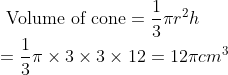 \\\text{ Volume of cone}=\frac{1}{3}\pi r^2 h \\ = \frac {1}{3} \pi \times 3 \times 3 \times 12 = 12 \pi cm^3