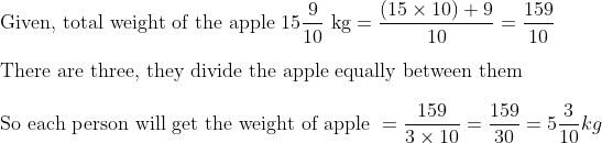 \	extGiven, total weight of the apple  15 frac910 mathrm~kg=frac(15 	imes 10)+910=frac15910\\ 	extThere are three, they divide the apple equally between them \\ 	extSo each person will get the weight of apple =frac1593 	imes 10=frac15930=5 frac310 k g