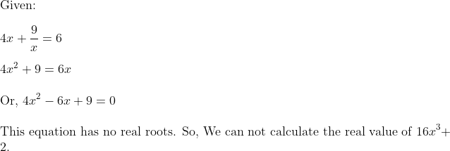 \	extGiven: \ \4x+frac9x=6 \ \4x^2+9=6x \ \	extOr,  4x^2-6x + 9 = 0 \\ 	extThis equation has no real roots. So,  	extWe can not calculate the real value of  16x^3 + 2.