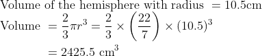 \	extVolume of the hemisphere with radius =10.5 	extcm \ eginaligned 	ext Volume  &=frac23 pi r^3=frac23 	imesleft(frac227
ight) 	imes(10.5)^3 \ &=2425.5 mathrm~cm^3 endaligned