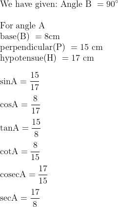 \	extWe have given:  	extAngle B  = 90^circ \\ 	extFor angle A  \ 	extbase(B) = 8 	extcm \ 	extperpendicular(P) =15	ext cm \ 	exthypotensue(H) = 17 	ext cm  \\ 	extsinA =frac1517 \\ 	extcosA = frac817 \\ 	exttanA =frac158 \\ 	extcotA = frac815 \\ 	extcosecA =frac1715\ \ 	extsecA = frac178 \\
