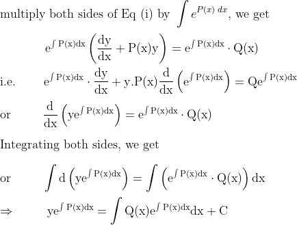 \\\text{multiply both sides of Eq (i) by }\int e^{P(x)\;dx}\text{, we get}\\\\\mathrm{\;\;\;\;\;\;\;\;\;\;\;\;\;}\mathrm{e}^{\int \mathrm{P}(\mathrm{x}) \mathrm{d} \mathrm{x}}\left(\frac{\mathrm{dy}}{\mathrm{dx}}+\mathrm{P}(\mathrm{x}) \mathrm{y}\right)=\mathrm{e}^{\int \mathrm{P}(\mathrm{x}) \mathrm{d} \mathrm{x}} \cdot \mathrm{Q}(\mathrm{x})\\\\\mathrm{i.e.\;\;\;\;\;\;\;\;e^{\int P(x) d x} \cdot \frac{d y}{d x}+y .P(x)\frac{d}{d x}\left(e^{\int P(x) d x}\right)=Q e^{\int P(x) d x}}\\\\\mathrm{or\;\;\;\;\;\;\;\;\;\frac{d}{d x}\left(y e^{\int P(x) d x}\right)=e^{\int P(x) d x} \cdot Q(x)}\\\\\text{Integrating both sides, we get}\\\\\mathrm{or\;\;\;\;\;\;\;\;\;\int{d}\left(y e^{\int P(x) d x}\right)=\int\left (e^{\int P(x) d x} \cdot Q(x) \right )dx}\\\\\mathrm{\Rightarrow \;\;\;\;\;\;\;\;\;\mathrm{y} \mathrm{e}^{\int \mathrm{P}(\mathrm{x}) \mathrm{d} \mathrm{x}}=\int \mathrm{Q}(\mathrm{x}) \mathrm{e}^{\int \mathrm{P}(\mathrm{x}) \mathrm{d} \mathrm{x}} \mathrm{d} \mathrm{x}+\mathrm{C}}