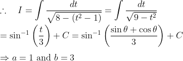 \\\therefore \quad I=\int \frac{d t}{\sqrt{8-\left(t^{2}-1\right)}}=\int \frac{d t}{\sqrt{9-t^{2}}}\\\\=\sin ^{-1}\left(\frac{t}{3}\right)+C=\sin ^{-1}\left(\frac{\sin \theta+\cos \theta}{3}\right)+C \\\\ \Rightarrow a=1 \text { and } b=3