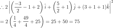 \\\therefore 2\left|\left(\frac{-3}{2}-1+2\right) \hat{i}+\left(\frac{5}{2}+1\right) \hat{j}+(3+1+1) \hat{k}\right|^{2} \\ \\=2\left(\frac{1}{4}+\frac{49}{4}+25\right)=25+50=75