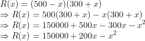 \\{R(x) = (500-x)(300+x)}\\ { \Rightarrow R(x) = 500(300+x)-x(300+x)}\\ { \Rightarrow R(x) = 150000+500x-300x-x\textsuperscript{2}}\\ { \Rightarrow R(x) = 150000+200x-x\textsuperscript{2}}\\