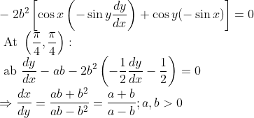 \\-2 b^{2}\left[\cos x\left(-\sin y \frac{d y}{d x}\right)+\cos y(-\sin x)\right]=0 \\ \text { At }\left(\frac{\pi}{4}, \frac{\pi}{4}\right): \\ \text { ab } \frac{d y}{d x}-a b-2 b^{2}\left(-\frac{1}{2} \frac{d y}{d x}-\frac{1}{2}\right)=0 \\ \Rightarrow \frac{d x}{d y}=\frac{a b+b^{2}}{a b-b^{2}}=\frac{a+b}{a-b} ; a, b>0
