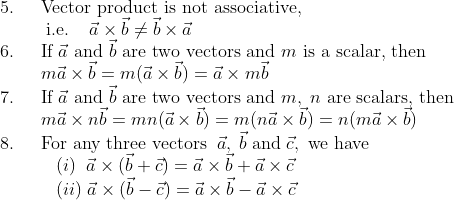 \\5.\;\;\;\;\text { Vector product is not associative, }\\\mathrm{\;\;\;\;\;\;\;\;\;i.e.\;\;\;\;}\vec a\times \vec b\neq \vec b\times \vec a\\6.\;\;\;\;\text { If } \vec a \text{ and } \vec b \text{ are two vectors and } m \text { is a scalar, then }\\\mathrm{\;\;\;\;\;\;\;\;}m \vec{a} \times \vec{b}=m(\vec{a} \times \vec{b})=\vec{a} \times m \vec{b}\\7.\;\;\;\;\text { If } \vec a \text{ and } \vec b \text{ are two vectors and } m,\;n \text { are scalars, then }\\\mathrm{\;\;\;\;\;\;\;\;}m \vec a \times n \vec b=m n(\vec a \times\vec b)=m(n\vec a \times\vec b)=n(m \vec a \times \vec b)\\8.\;\;\;\; \text { For any three vectors}\;\;\vec a,\;\vec b \;\text{and}\;\vec c,\text{ we have }\\\mathrm{\;\;\;\;\;\;\;\;\;\;\;}(i)\;\;\vec{a} \times(\vec{b}+\vec{c})=\vec{a} \times \vec{b}+\vec{a} \times \vec{c}\\\mathrm{\;\;\;\;\;\;\;\;\;\;\;}(ii)\;\vec{a} \times(\vec{b}-\vec{c})=\vec{a} \times \vec{b}-\vec{a} \times \vec{c}