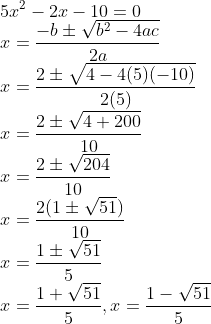 \\5x^{2}-2x-10=0\\ x=\frac{-b\pm\sqrt{b^{2}-4ac}}{2a}\\ x=\frac{2 \pm \sqrt{4-4(5)(-10)}}{2(5)}\\ x=\frac{2 \pm \sqrt{4+200}}{10}\\ x=\frac{2 \pm \sqrt{204}}{10}\\ x=\frac{2(1 \pm \sqrt{51})}{10}\\ x=\frac{1 \pm \sqrt{51}}{5}\\ x=\frac{1 + \sqrt{51}}{5}, x=\frac{1 - \sqrt{51}}{5}\\
