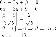 \\6 x-3 y+\beta=0 \\ 6 x-3 y+9=0 \\ \left|\frac{\beta-9}{3 \sqrt{5}}\right|=\frac{2}{\sqrt{5}} \\ |\beta-9|=6 \Rightarrow \beta=15,3 \\ \text { sum }=18