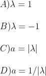 \\A ) \lambda = 1 \\\\ B ) \lambda = -1 \\\\ C ) a = |\lambda | \\\\ D ) a = 1 / |\lambda |