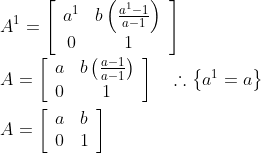 \\A^{1}=\left[\begin{array}{cc}a^{1} & b\left(\frac{a^{1}-1}{a-1}\right) \\ 0 & 1\end{array}\right]\\\\ A=\left[\begin{array}{cc}a & b\left(\frac{a-1}{a-1}\right) \\ 0 & 1\end{array}\right] \quad \therefore\left\{a^{1}=a\right\} \\\\ A=\left[\begin{array}{ll}a & b \\ 0 & 1\end{array}\right]
