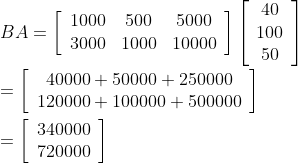 \\B A=\left[\begin{array}{ccc}1000 & 500 & 5000 \\ 3000 & 1000 & 10000\end{array}\right]\left[\begin{array}{c}40 \\ 100 \\ 50\end{array}\right]\\\\ =\left[\begin{array}{c}40000+50000+250000 \\ 120000+100000+500000\end{array}\right]\\\\ =\left[\begin{array}{l}340000 \\ 720000\end{array}\right]
