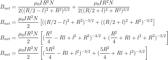 \\B_{net}= \frac{\mu _0 IR^2N}{2 ( (R/2-l)^2 + R^2 )^{3/2}}+\frac{\mu _0 IR^2N}{2 ( (R/2+l)^2 + R^2 )^{3/2}}\\ \\B_{net}= \frac{\mu _0 IR^2N}{2}\left [ ( (R/2-l)^2 + R^2 )^{-3/2} + ( (R/2+l)^2 + R^2 )^{-3/2}\right ]\\ \\B_{net}= \frac{\mu _0 IR^2N}{2}\left [ ( \frac{R^{2}}{4}-Rl+l^{2} + R^2 )^{-3/2} + ( \frac{R^{2}}{4}+Rl+l^{2} + R^2 )^{-3/2}\right ]\\ \\B_{net}= \frac{\mu _0 IR^2N}{2}\left [ ( \frac{5R^{2}}{4}-Rl+l^{2} )^{-3/2} + ( \frac{5R^{2}}{4}+Rl+l^{2} )^{-3/2}\right ]\\