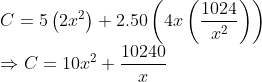 \\C=5\left(2 x^{2}\right)+2.50\left(4 x\left(\frac{1024}{x^{2}}\right)\right)$\\ $\Rightarrow C=10 x^{2}+\frac{10240}{x}$