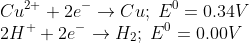 \\Cu^{2+}+2e^-\rightarrow Cu ; \; E^0=0.34V\\ 2H^++2e^-\rightarrow H_2 ;\; E^0=0.00V