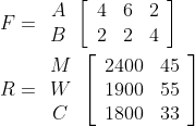 \\F= \begin{array}{c}A \\ B \end{array} \left[\begin{array}{lll}4 & 6 & 2 \\ 2 & 2 & 4\end{array}\right] \\\\ R=\begin{array}{c}M \\ W \\ C\end{array}\left[\begin{array}{cc}2400 & 45 \\ 1900 & 55 \\ 1800 & 33\end{array}\right]