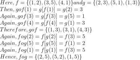 \\Here, f = \{ (1, 2), (3, 5), (4, 1) \} and g = \{ (2, 3), (5, 1), (1, 3) \} \\ Then, gof(1) = g[f(1)] = g(2) = 3\\ Again, gof(3) = g[f(3)] = g(5) = 1 \\ Again, gof(4) = g[f(4)] = g(1) = 3\\ Therefore, gof = \{ (1, 3), (3, 1), (4, 3) \} \\ Again, fog(2) = f[g(2)] = f(3) = 5\\ Again, fog(5) = f[g(5)] = f(1) = 2\\ Again, fog(1) = f[g(1)] = f(3) = 5\\ Hence, fog = \{ (2, 5), (5, 2), (1, 5) \} \\