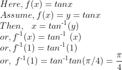 \\Here, f(x) = tan x \\ Assume, f(x) = y = tan x\\ Then,\ \ x = tan\textsuperscript{-1} (y)\\ or, f\textsuperscript{-1}(x) = tan\textsuperscript{-1}\ (x) \\ or, f\textsuperscript{-1}(1) = tan\textsuperscript{-1} (1)\\ or,\ f\textsuperscript{-1}(1) = tan\textsuperscript{-1} tan ( \pi /4)=\frac{\pi}{4}\\