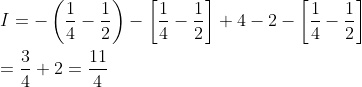 \\I = -\left ( \frac{1}{4}-\frac{1}{2} \right)-\left [ \frac{1}{4}-\frac{1}{2} \right]+4-2-\left [ \frac{1}{4}-\frac{1}{2} \right] \\\\ = \frac{3}{4}+2 = \frac{11}{4}