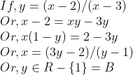 \\If, y = (x - 2)/ (x -3)\\ Or, x - 2 = xy - 3y\\ Or, x(1 - y) = 2 - 3y\\ Or, x = (3y - 2)/ (y - 1)\\ Or, y \in R - \{ 1 \} = B\\