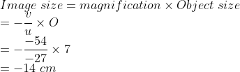 \\Image\ size=magnification\times Object\ size\\ =-\frac{v}{u}\times O\\ =-\frac{-54}{-27}\times 7\\ =-14\ cm