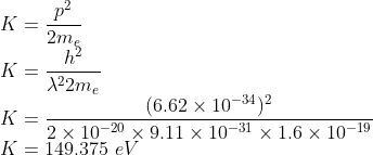 \\K=\frac{p^{2}}{2m_{e}}\\ K=\frac{h^{2}}{\lambda ^{2}2m_{e}} \\K=\frac{(6.62\times 10^{-34})^{2}}{2\times 10^{-20}\times 9.11\times 10^{-31}\times 1.6\times 10^{-19}}\\ K=149.375\ eV