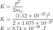 \\K=\frac{p^{2}}{2m_{n}}\\ K=\frac{(1.12\times 10^{-27})^{2}}{2\times 1.675\times 10^{-27}}\\ K=3.74\times 10^{-28}\ J