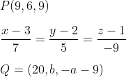 \\P(9,6,9) \\ \\\frac{x-3}{7}=\frac{y-2}{5}=\frac{z-1}{-9} \\ \\Q=(20, b,-a-9)