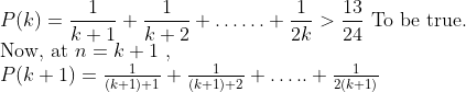 \\P(k)=\frac{1}{k+1}+\frac{1}{k+2}+\ldots \ldots+\frac{1}{2 k}>\frac{13}{24}$ To be true.\\ Now, at $n=k+1$ ,\\$P(k+1)=\frac{1}{(k+1)+1}+\frac{1}{(k+1)+2}+\ldots . .+\frac{1}{2(k+1)}
