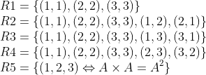 \\R1 = \{ (1, 1), (2, 2), (3, 3) \} \\ R2 = \{ (1, 1), (2, 2), (3, 3), (1, 2), (2, 1) \} \\ R3 = \{ (1, 1), (2, 2), (3, 3), (1, 3), (3, 1) \} \\ R4 = \{ (1, 1), (2, 2), (3, 3), (2, 3), (3, 2) \} \\ R5 = \{ (1, 2, 3) \Leftrightarrow A \times A = A^2 \} \\