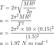 \\T=2\pi \sqrt{\frac{MR^{2}}{2a}}\\ a=\frac{2\pi ^{2}MR^{2}}{T^{2}}\\ a=\frac{2\pi ^{2}\times 10\times (0.15)^{2}}{(1.5)^{2}}\\ a=1.97\ N\ m\ rad^{-1}