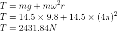 \\T=mg+m\omega ^{2}r\\ T=14.5\times 9.8+14.5\times (4\pi )^{2}\\ T=2431.84N