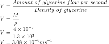 \\V=\frac{Amount\ of\ glycerine\ flow\ per\ second\ }{Density\ of\ glycerine}\\ V=\frac{M}{\rho }\\ V=\frac{4\times 10^{-3}}{1.3\times 10^{3}}\\ V=3.08\times 10^{-6}ms^{-1}