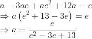 \\a-3 a e+a e^{2}+12 a=e \\ \Rightarrow a\left(e^{2}+13-3 e\right)=e \\ \Rightarrow a=\frac{e}{e^{2}-3 e+13} \\