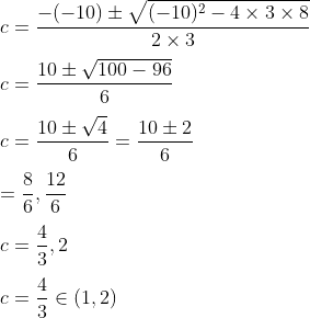 \\c=\frac{-(-10) \pm \sqrt{(-10)^{2}-4 \times 3 \times 8}}{2 \times 3}\\\\ c=\frac{10 \pm \sqrt{100-96}}{6}\\\\ c=\frac{10 \pm \sqrt{4}}{6}=\frac{10 \pm 2}{6}\\\\ =\frac{8}{6}, \frac{12}{6}\\\\ c=\frac{4}{3}, 2\\\\ c=\frac{4}{3} \in(1,2)
