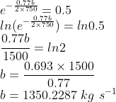 \\e^{-\frac{0.77b}{2\times 750}}=0.5\\ ln(e^{-\frac{0.77b}{2\times 750}})=ln0.5\\ \frac{0.77b}{1500}=ln2\\ b=\frac{0.693\times 1500}{0.77}\\ b=1350.2287\ kg\ s^{-1}