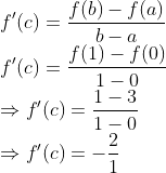 \\f^{\prime}(c)=\frac{f(b)-f(a)}{b-a}$ \\$f^{\prime}(c)=\frac{f(1)-f(0)}{1-0}$ \\$\Rightarrow f^{\prime}(c)=\frac{1-3}{1-0}$ \\$\Rightarrow f^{\prime}(c)=-\frac{2}{1}$