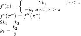 \\f^{\prime}(x)=\left\{\begin{array}{cc} 2 k_{1} & ; x \leq \pi \\ -k_{2} \cos x ; x>\pi \end{array}\right. \\ f^{\prime}\left(\pi^{-}\right)=f^{\prime \prime}\left(\pi^{+}\right) \\ 2 k_{1}=k_{2} \\k_1=\frac{k_2}{2}