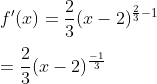 \\f{}' (x) = \frac{2}{3} ( x -2) ^{\frac{2}{3}-1} \\\\ = \frac{2}{3} (x-2 ) ^{\frac{-1}{3}}