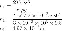 \\h_{1}=\frac{2Tcos\theta }{r_{1}\rho g}\\ h_{1}=\frac{2\times 7.3\times 10^{-2}cos0^{o}}{3\times 10^{-3}\times 10^{3}\times 9.8}\\h_{1}=4.97\times 10^{-3}m