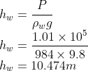 \\h_{w}=\frac{P}{\rho _{w}g}\\h_{w}=\frac{1.01\times 10^{5}}{984\times 9.8}\\ h_{w}=10.474m