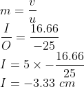 \\m=\frac{v}{u}\\ \frac{I}{O}=\frac{16.66}{-25}\\ I=5\times -\frac{16.66}{25}\\ I=-3.33\ cm