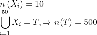 \\n\left(X_{i}\right)=10\\ \bigcup_{i=1}^{50} X_{i}=T, \Rightarrow n(T)=500