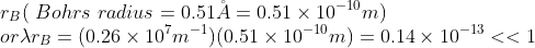 \\r_{B}(\ Bohrs\ radius=0.51\AA=0.51 \times 10^{-10}m)\; \\or \lambda r_{B}=(0.26 \times 10^{7}m^{-1})(0.51 \times 10^{-10}m) =0.14 \times 10^{-13}<<1