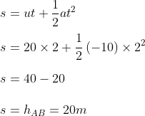 \\s=ut+\frac{1}{2}at^{2} \\\\s=20\times 2+\frac{1}{2}\left ( -10 \right )\times 2^{2} \\\\ s=40-20 \\ \\s=h_{AB}=20m
