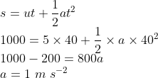 \\s=ut+\frac{1}{2}at^{2}\\ 1000=5\times 40+\frac{1}{2}\times a\times 40^{2}\\ 1000-200=800a\\ a=1\ m\ s^{-2}