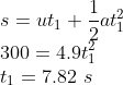 \\s=ut_{1}+\frac{1}{2}at_{1}^{2}\\ 300=4.9t_{1}^{2}\\ t_{1}=7.82\ s