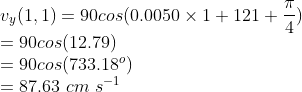 \\v_{y}(1,1)=90cos(0.0050\times 1+121+\frac{\pi }{4})\\ =90cos(12.79)\\ =90cos(733.18^{o})\\ =87.63\ cm\ s^{-1}