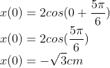 \\x(0)=2cos(0+\frac{5\pi }{6})\\ x(0)=2cos(\frac{5\pi }{6})\\ x(0)=-\sqrt{3}cm